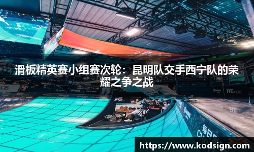 滑板精英赛小组赛次轮：昆明队交手西宁队的荣耀之争之战